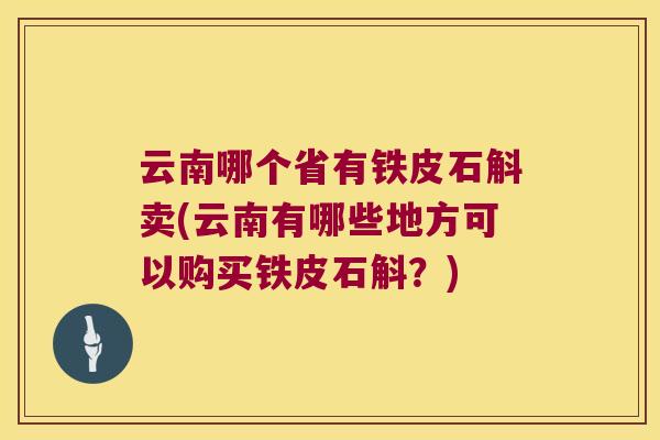 云南哪个省有铁皮石斛卖(云南有哪些地方可以购买铁皮石斛？)
