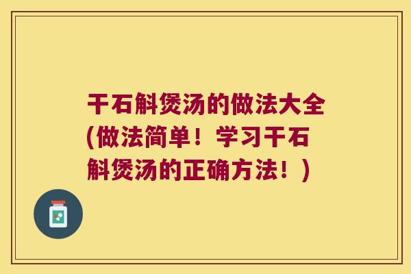 干石斛煲汤的做法大全(做法简单！学习干石斛煲汤的正确方法！)