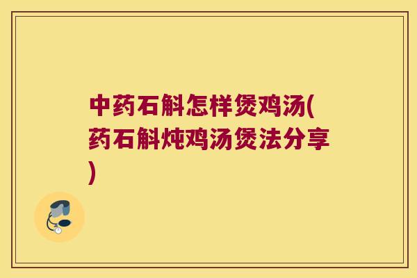 中药石斛怎样煲鸡汤(药石斛炖鸡汤煲法分享)