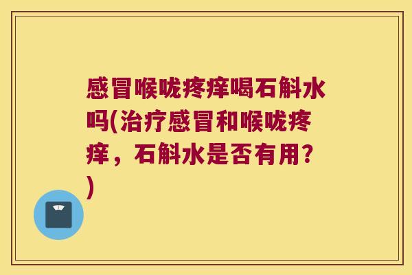 感冒喉咙疼痒喝石斛水吗(治疗感冒和喉咙疼痒，石斛水是否有用？)