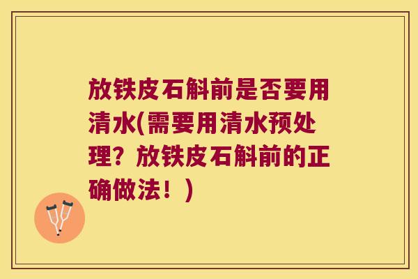 放铁皮石斛前是否要用清水(需要用清水预处理？放铁皮石斛前的正确做法！)