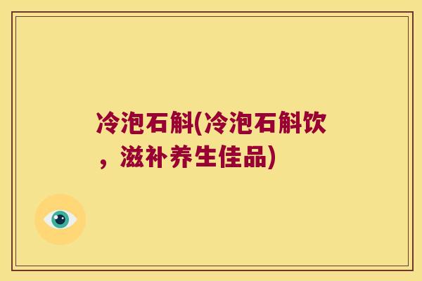 冷泡石斛(冷泡石斛饮，滋补养生佳品)
