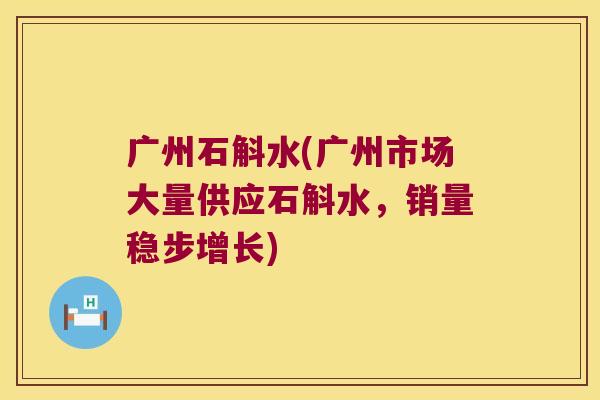 广州石斛水(广州市场大量供应石斛水，销量稳步增长)