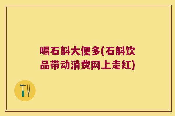 喝石斛大便多(石斛饮品带动消费网上走红)