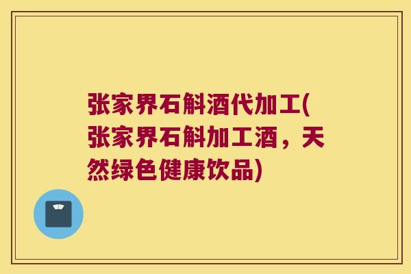 张家界石斛酒代加工(张家界石斛加工酒，天然绿色健康饮品)