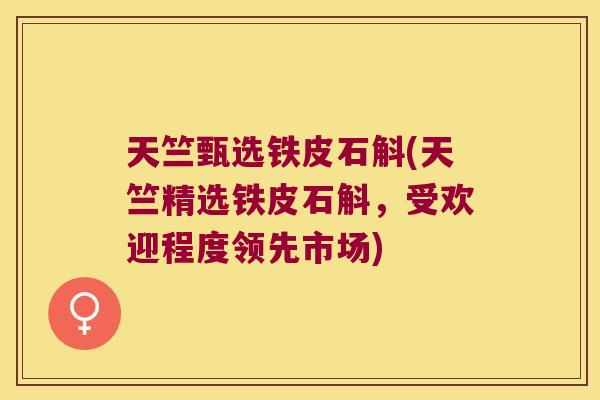 天竺甄选铁皮石斛(天竺精选铁皮石斛，受欢迎程度领先市场)