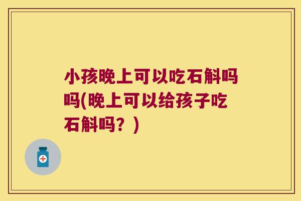 小孩晚上可以吃石斛吗吗(晚上可以给孩子吃石斛吗？)