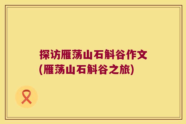 探访雁荡山石斛谷作文(雁荡山石斛谷之旅)