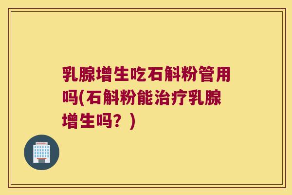 乳腺增生吃石斛粉管用吗(石斛粉能治疗乳腺增生吗？)
