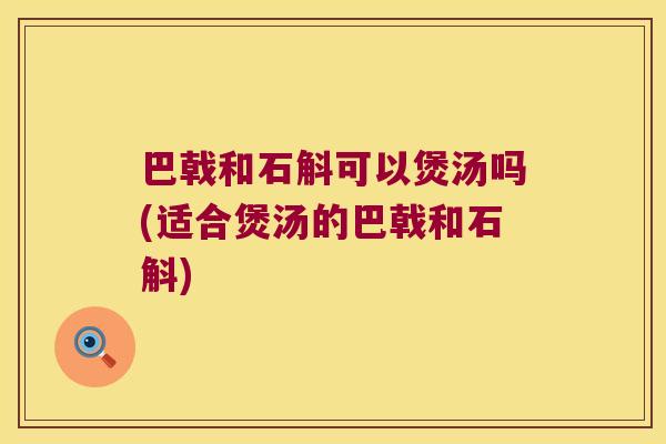 巴戟和石斛可以煲汤吗(适合煲汤的巴戟和石斛)
