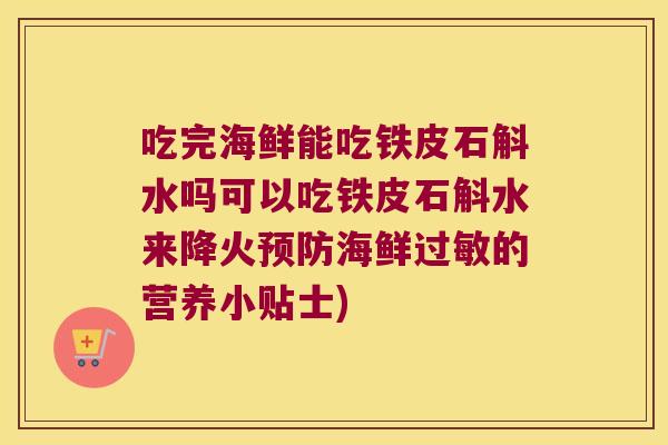 吃完海鲜能吃铁皮石斛水吗可以吃铁皮石斛水来降火海鲜的营养小贴士)
