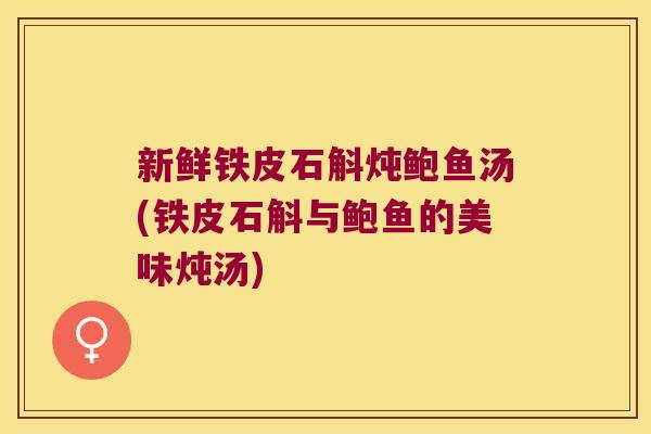 新鲜铁皮石斛炖鲍鱼汤(铁皮石斛与鲍鱼的美味炖汤)