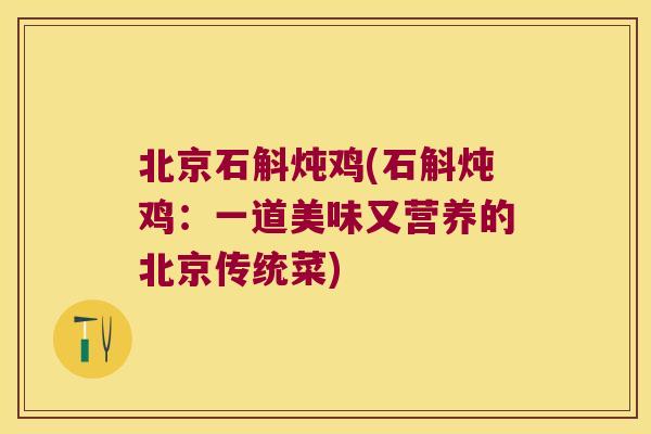 北京石斛炖鸡(石斛炖鸡：一道美味又营养的北京传统菜)