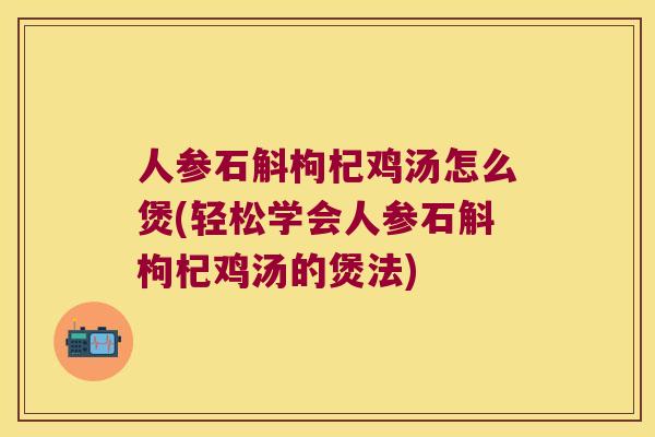 人参石斛枸杞鸡汤怎么煲(轻松学会人参石斛枸杞鸡汤的煲法)