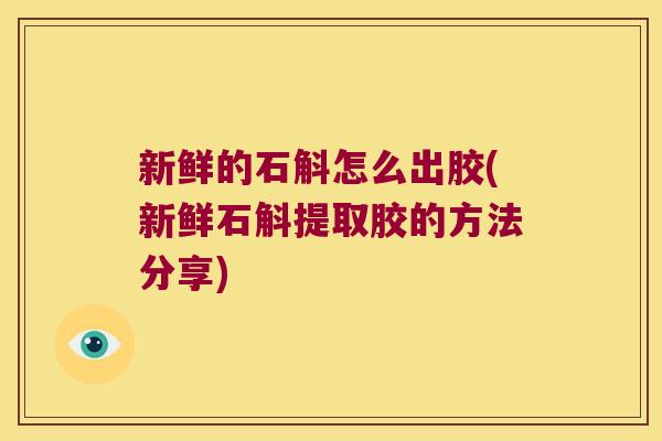新鲜的石斛怎么出胶(新鲜石斛提取胶的方法分享)