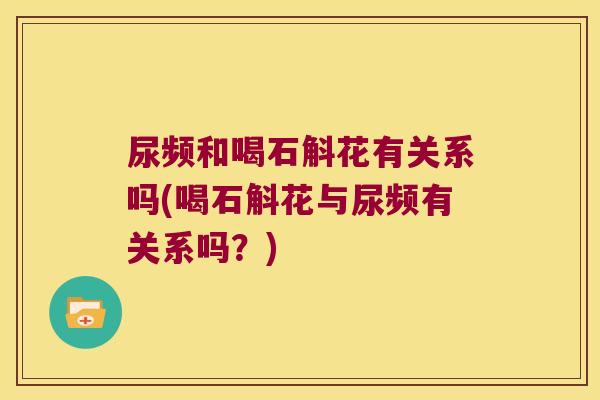 尿频和喝石斛花有关系吗(喝石斛花与尿频有关系吗？)