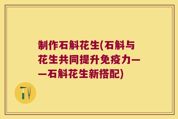 制作石斛花生(石斛与花生共同提升力——石斛花生新搭配) 制作石斛花生(石斛与花生共同提升力——石斛花生新搭配)