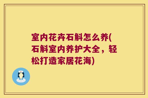 室内花卉石斛怎么养(石斛室内养护大全，轻松打造家居花海)