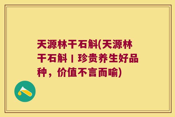天源林干石斛(天源林干石斛丨珍贵养生好品种，价值不言而喻)