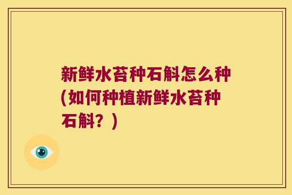 新鲜水苔种石斛怎么种(如何种植新鲜水苔种石斛？)