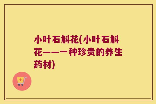 小叶石斛花(小叶石斛花——一种珍贵的养生药材)