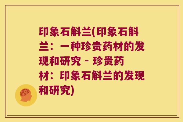 印象石斛兰(印象石斛兰：一种珍贵药材的发现和研究 - 珍贵药材：印象石斛兰的发现和研究)