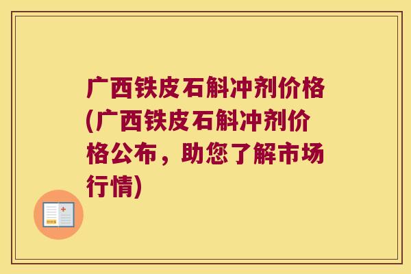 广西铁皮石斛冲剂价格(广西铁皮石斛冲剂价格公布，助您了解市场行情)