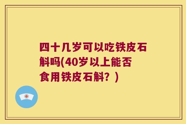 四十几岁可以吃铁皮石斛吗(40岁以上能否食用铁皮石斛？)