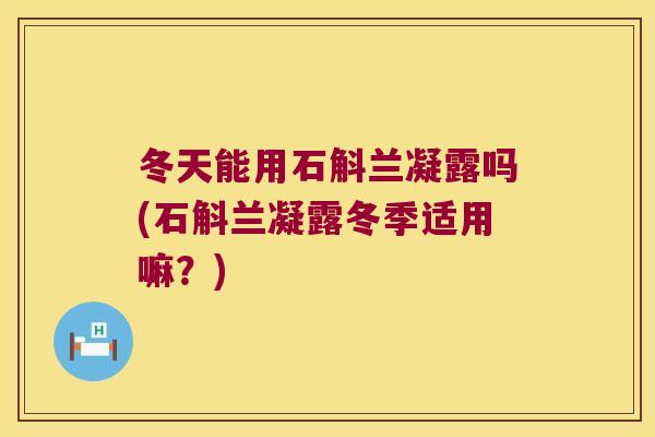 冬天能用石斛兰凝露吗(石斛兰凝露冬季适用嘛？)