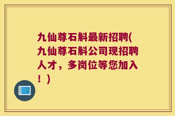 九仙尊石斛最新招聘(九仙尊石斛公司现招聘人才，多岗位等您加入！)