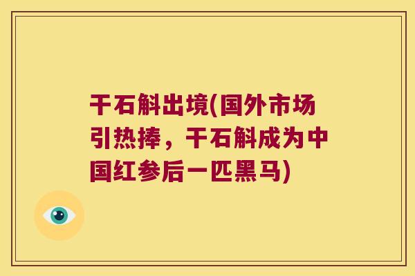 干石斛出境(国外市场引热捧，干石斛成为中国红参后一匹黑马)