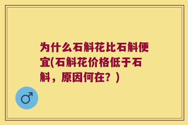 为什么石斛花比石斛便宜(石斛花价格低于石斛，原因何在？)