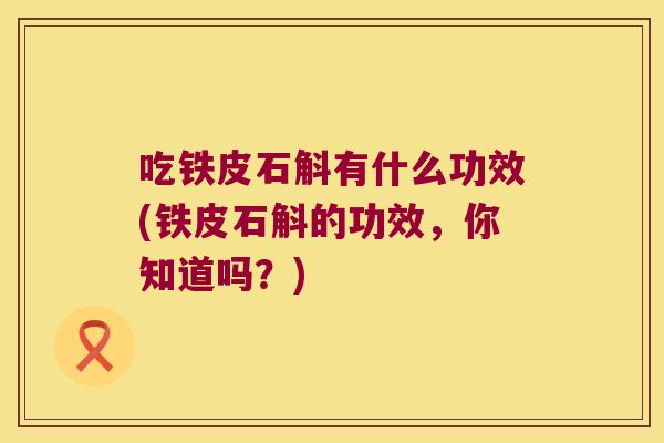 吃铁皮石斛有什么功效(铁皮石斛的功效，你知道吗？)