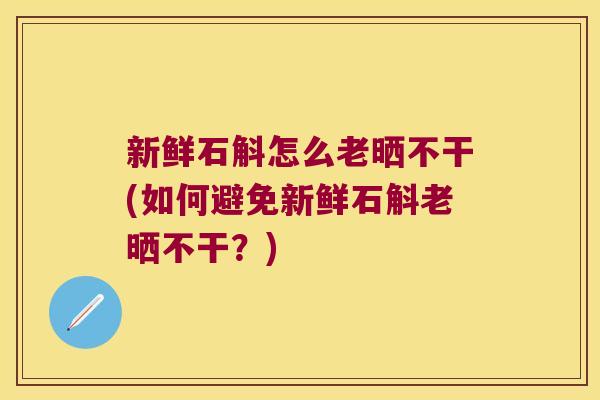 新鲜石斛怎么老晒不干(如何避免新鲜石斛老晒不干？)