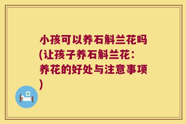 小孩可以养石斛兰花吗(让孩子养石斛兰花：养花的好处与注意事项)
