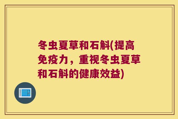 冬虫夏草和石斛(提高免疫力，重视冬虫夏草和石斛的健康效益)