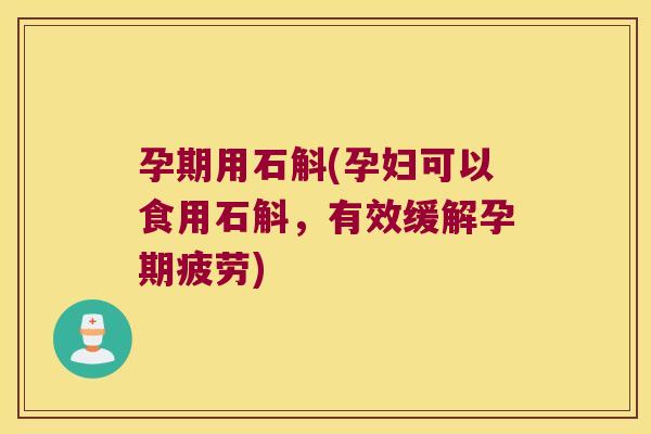 孕期用石斛(孕妇可以食用石斛，有效缓解孕期疲劳)