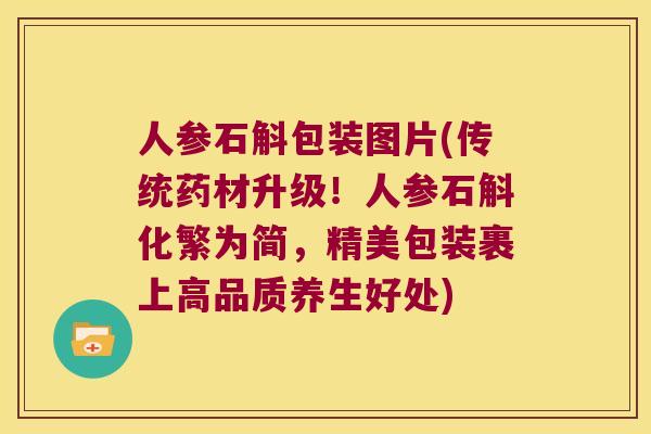 人参石斛包装图片(传统药材升级！人参石斛化繁为简，精美包装裹上高品质养生好处)
