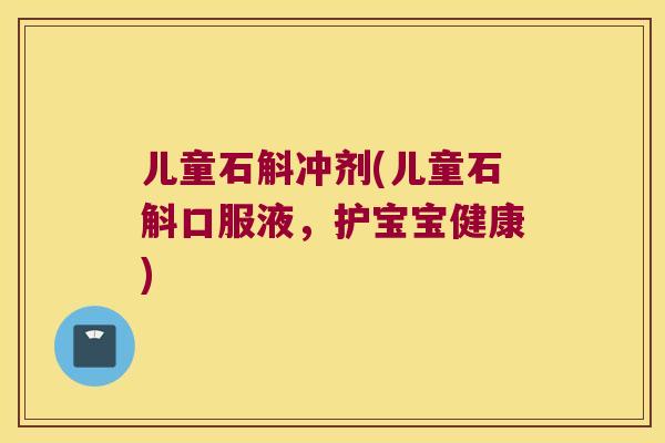 儿童石斛冲剂(儿童石斛口服液，护宝宝健康)