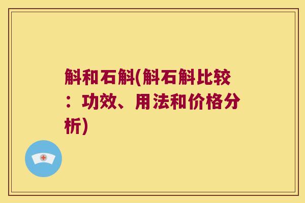 斛和石斛(斛石斛比较：功效、用法和价格分析)