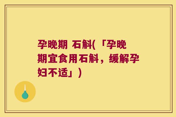 孕晚期 石斛(「孕晚期宜食用石斛，缓解孕妇不适」)