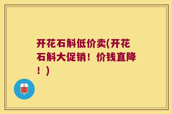 开花石斛低价卖(开花石斛大促销！价钱直降！)