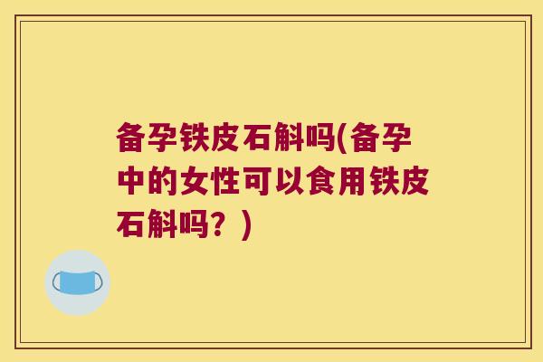 备孕铁皮石斛吗(备孕中的女性可以食用铁皮石斛吗？)