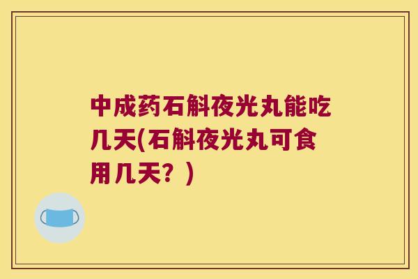 中成药石斛夜光丸能吃几天(石斛夜光丸可食用几天？)