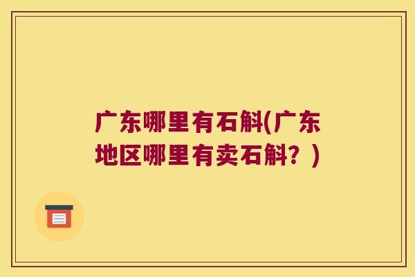 广东哪里有石斛(广东地区哪里有卖石斛？)