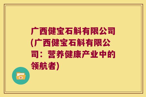 广西健宝石斛有限公司(广西健宝石斛有限公司：营养健康产业中的领航者)