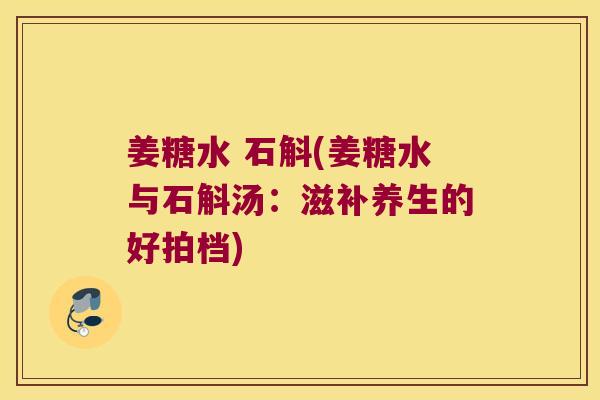 姜糖水 石斛(姜糖水与石斛汤：滋补养生的好拍档)
