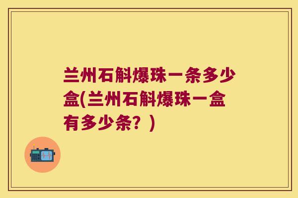 兰州石斛爆珠一条多少盒(兰州石斛爆珠一盒有多少条？)