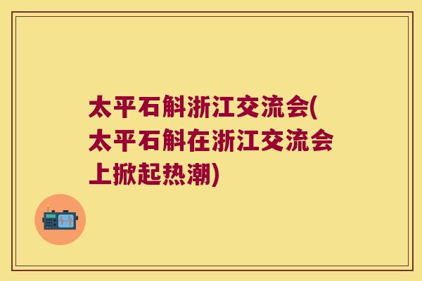 太平石斛浙江交流会(太平石斛在浙江交流会上掀起热潮)