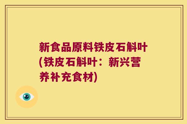 新食品原料铁皮石斛叶(铁皮石斛叶：新兴营养补充食材)
